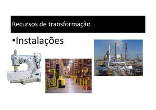 Recursos de transformação
•Instalações
 