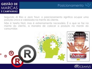 Posicionamento


Segundo Al Ries e Jack Trout, o posicionamento significa ocupar uma
posição única e valorizada na mente do cliente.
Não é tarefa fácil, mas é extremamente necessária. É o que se faz na
mente do cliente, a maneira de colocar o produto na mente do
consumidor.
 