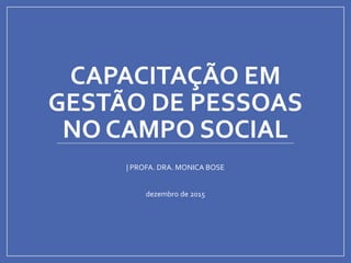 CAPACITAÇÃO EM
GESTÃO DE PESSOAS
NO CAMPO SOCIAL
| PROFA. DRA. MONICA BOSE
dezembro de 2015
 