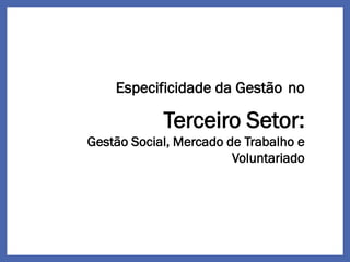 Especificidade da Gestão no
Terceiro Setor:
Gestão Social, Mercado de Trabalho e
Voluntariado
 