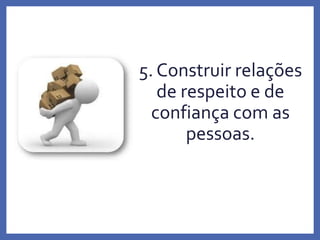 5. Construir relações
de respeito e de
confiança com as
pessoas.
Profa. Monica Bose
 