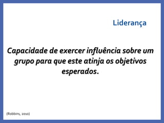 Liderança
Profa. Monica Bose
Capacidade de exercer influência sobre um
grupo para que este atinja os objetivos
esperados.
(Robbins, 2010)
 