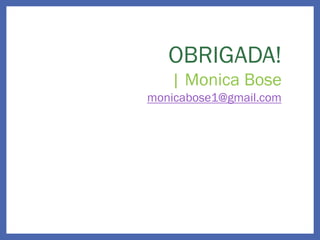 OBRIGADA!
| Monica Bose
monicabose1@gmail.com
 