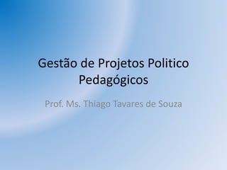 Gestão de Projetos Politico
Pedagógicos
Prof. Ms. Thiago Tavares de Souza
 
