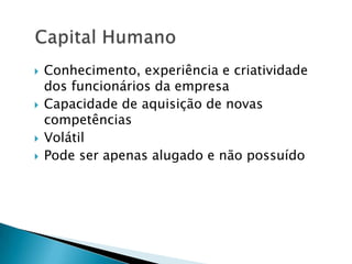  Conhecimento, experiência e criatividade
dos funcionários da empresa
 Capacidade de aquisição de novas
competências
 Volátil
 Pode ser apenas alugado e não possuído
 
