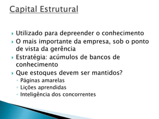  Utilizado para depreender o conhecimento
 O mais importante da empresa, sob o ponto
de vista da gerência
 Estratégia: acúmulos de bancos de
conhecimento
 Que estoques devem ser mantidos?
◦ Páginas amarelas
◦ Lições aprendidas
◦ Inteligência dos concorrentes
 