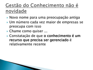  Novo nome para uma preocupação antiga
 Um número cada vez maior de empresas se
preocupa com isso
 Chame como quiser ...
 Constatação de que o conhecimento é um
recurso que precisa ser gerenciado é
relativamente recente
 