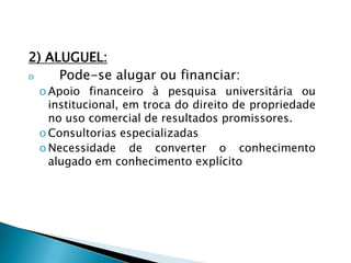 2) ALUGUEL:
o Pode-se alugar ou financiar:
o Apoio financeiro à pesquisa universitária ou
institucional, em troca do direito de propriedade
no uso comercial de resultados promissores.
o Consultorias especializadas
o Necessidade de converter o conhecimento
alugado em conhecimento explícito
 
