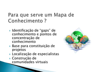  Identificação de “gaps” de
conhecimento e pontos de
concentração de
conhecimento
 Base para constituição de
projetos
 Localização de especialistas
 Construção de
comunidades virtuais
 