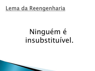 Ninguém é
insubstituível.
 