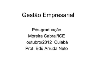 Gestão Empresarial

    Pós-graduação
  Moreira Cabral/ICE
 outubro/2012 Cuiabá
 Prof. Edú Arruda Neto
 