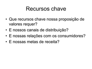 Recursos chave
• Que recursos chave nossa proposição de
  valores requer?
• E nossos canais de distribuição?
• E nossas relações com os consumidores?
• E nossas metas de receita?
 