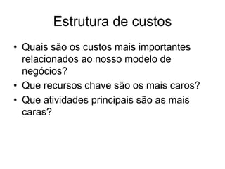 Estrutura de custos
• Quais são os custos mais importantes
  relacionados ao nosso modelo de
  negócios?
• Que recursos chave são os mais caros?
• Que atividades principais são as mais
  caras?
 
