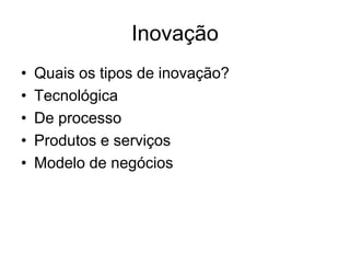 Inovação
•   Quais os tipos de inovação?
•   Tecnológica
•   De processo
•   Produtos e serviços
•   Modelo de negócios
 