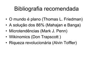 Bibliografia recomendada
•   O mundo é plano (Thomas L. Friedman)
•   A solução dos 86% (Mahajan e Banga)
•   Microtendências (Mark J. Penn)
•   Wikinomics (Don Trapscott )
•   Riqueza revolucionária (Alvin Toffler)
 