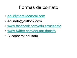 Formas de contato
•   edu@moreiracabral.com
•   eduneto@outlook.com
•   www.facebook.com/edu.arrudaneto
•   www.twitter.com/eduarrudaneto
•   Slideshare: eduneto
 