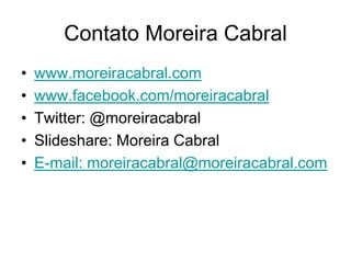 Contato Moreira Cabral
•   www.moreiracabral.com
•   www.facebook.com/moreiracabral
•   Twitter: @moreiracabral
•   Slideshare: Moreira Cabral
•   E-mail: moreiracabral@moreiracabral.com
 