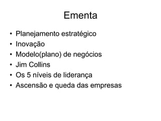 Ementa
•   Planejamento estratégico
•   Inovação
•   Modelo(plano) de negócios
•   Jim Collins
•   Os 5 níveis de liderança
•   Ascensão e queda das empresas
 