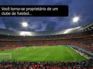Você torna-se proprietário de um
clube de futebol…
 