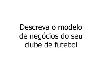 Descreva o modelo
de negócios do seu
 clube de futebol
 