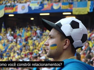 omo você constrói relacionamentos?
 