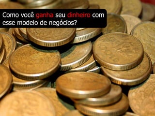 Como você ganha seu dinheiro com
esse modelo de negócios?
 