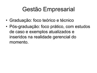 Gestão Empresarial
• Graduação: foco teórico e técnico
• Pós-graduação: foco prático, com estudos
  de caso e exemplos atualizados e
  inseridos na realidade gerencial do
  momento.
 