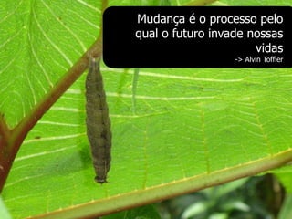 Mudança é o processo pelo
qual o futuro invade nossas
                      vidas
                  -> Alvin Toffler
 