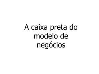 A caixa preta do
   modelo de
    negócios
 