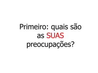 Primeiro: quais são
     as SUAS
  preocupações?
 