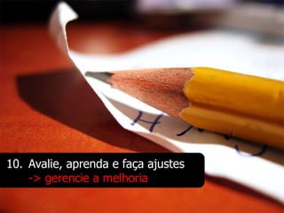10. Avalie, aprenda e faça ajustes
    -> gerencie a melhoria
 