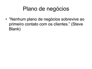 Plano de negócios
• “Nenhum plano de negócios sobrevive ao
  primeiro contato com os clientes.” (Steve
  Blank)
 