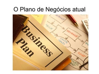 O Plano de Negócios atual
 