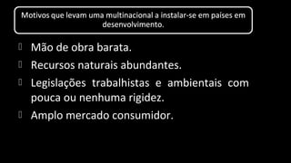  Mão de obra barata.
 Recursos naturais abundantes.
 Legislações trabalhistas e ambientais com
pouca ou nenhuma rigidez.
 Amplo mercado consumidor.
 