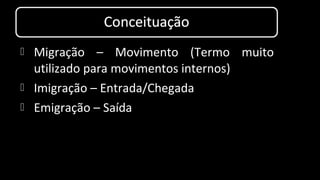  Migração – Movimento (Termo muito
utilizado para movimentos internos)
 Imigração – Entrada/Chegada
 Emigração – Saída
 