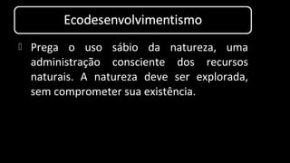  Prega o uso sábio da natureza, uma
administração consciente dos recursos
naturais. A natureza deve ser explorada,
sem comprometer sua existência.
 