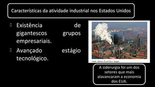  Existência de
gigantescos grupos
empresariais.
 Avançado estágio
tecnológico.
A siderurgia foi um dos
setores que mais
alavancaram a economia
dos EUA.
 