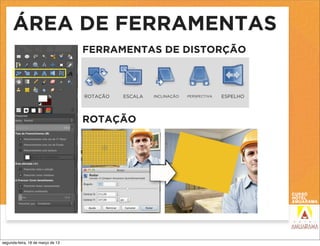 ÁREA DE FERRAMENTAS
                                   FERRAMENTAS DE DISTORÇÃO



                                   ROTAÇÃO   ESCALA   INCLINAÇÃO   PERSPECTIVA   ESPELHO




                                   ROTAÇÃO




segunda-feira, 18 de março de 13
 