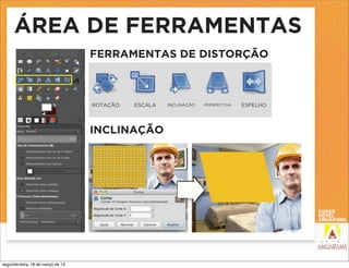 ÁREA DE FERRAMENTAS
                                   FERRAMENTAS DE DISTORÇÃO



                                   ROTAÇÃO   ESCALA   INCLINAÇÃO   PERSPECTIVA   ESPELHO




                                   INCLINAÇÃO




segunda-feira, 18 de março de 13
 