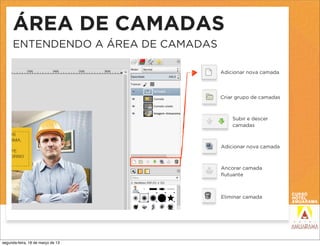 ÁREA DE CAMADAS
     ENTENDENDO A ÁREA DE CAMADAS

                                    Adicionar nova camada




                                    Criar grupo de camadas



                                        Subir e descer
                                        camadas



                                    Adicionar nova camada



                                    Ancorar camada
                                    ﬂutuante



                                    Eliminar camada




segunda-feira, 18 de março de 13
 