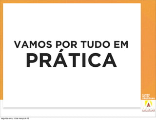 VAMOS POR TUDO EM
                           PRÁTICA

segunda-feira, 18 de março de 13
 