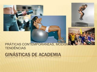 PRÁTICAS CONTEMPORÂNEAS, MODISMOS E
TENDÊNCIAS

GINÁSTICAS DE ACADEMIA
 