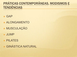 PRÁTICAS CONTEMPORÂNEAS, MODISMOS E
TENDÊNCIAS

   GAP

   ALONGAMENTO

   MUSCULAÇÃO

   JUMP

   PILATES

   GINÁSTICA NATURAL
 