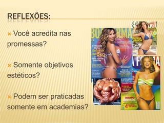 REFLEXÕES:

 Você acredita nas
promessas?

 Somente objetivos
estéticos?

 Podem ser praticadas
somente em academias?
 