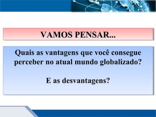 Quais as vantagens que você consegue
perceber no atual mundo globalizado?
E as desvantagens?
Quais as vantagens que você consegue
perceber no atual mundo globalizado?
E as desvantagens?
VAMOS PENSAR...VAMOS PENSAR...VAMOS PENSAR...VAMOS PENSAR...
 