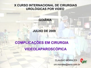 X CURSO INTERNACIONAL DE CIRURGIAS UROLÓGICAS POR VIDEO GOIÂNIA JULHO DE 2009 COMPLICAÇÕES EM CIRURGIA  VIDEOLAPAROSCÓPICA CLAUDIO MORALES [email_address]                     