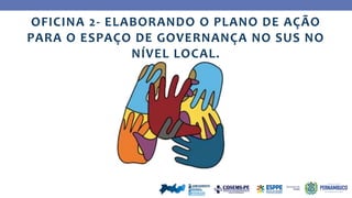 OFICINA 2- ELABORANDO O PLANO DE AÇÃO
PARA O ESPAÇO DE GOVERNANÇA NO SUS NO
NÍVEL LOCAL.
 