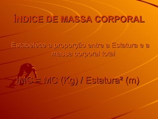 ÍNDICE DE MASSA CORPORAL Estabelece a proporção entre a Estatura e a massa corporal total IMC = MC (Kg) / Estatura² (m) 