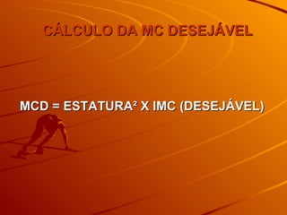 CÁLCULO DA MC DESEJÁVEL MCD = ESTATURA² X IMC (DESEJÁVEL)  