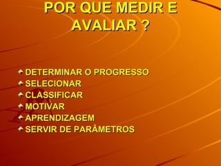 POR QUE MEDIR E AVALIAR ? DETERMINAR O PROGRESSO SELECIONAR CLASSIFICAR MOTIVAR APRENDIZAGEM SERVIR DE PARÂMETROS 